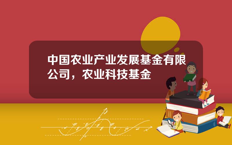 中国农业产业发展基金有限公司，农业科技基金