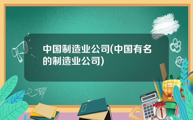 中国制造业公司(中国有名的制造业公司)