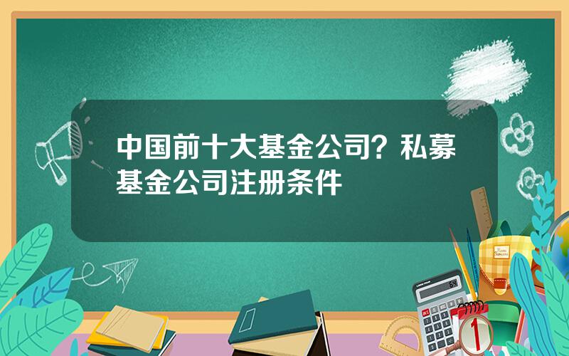 中国前十大基金公司？私募基金公司注册条件