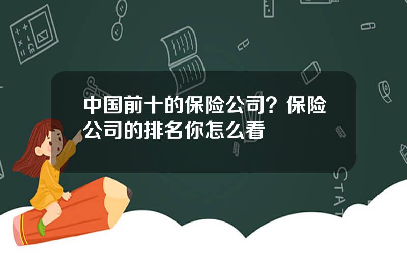 中国前十的保险公司？保险公司的排名你怎么看