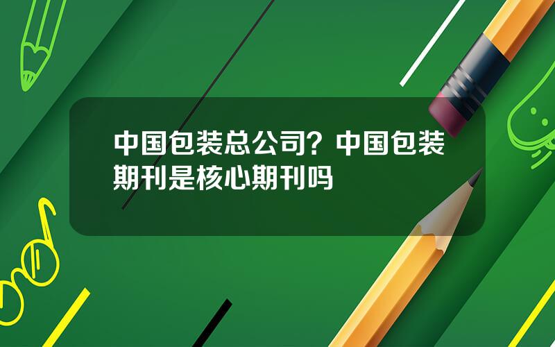 中国包装总公司？中国包装期刊是核心期刊吗