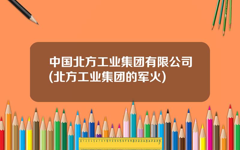 中国北方工业集团有限公司(北方工业集团的军火)