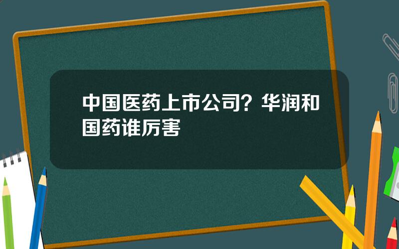 中国医药上市公司？华润和国药谁厉害