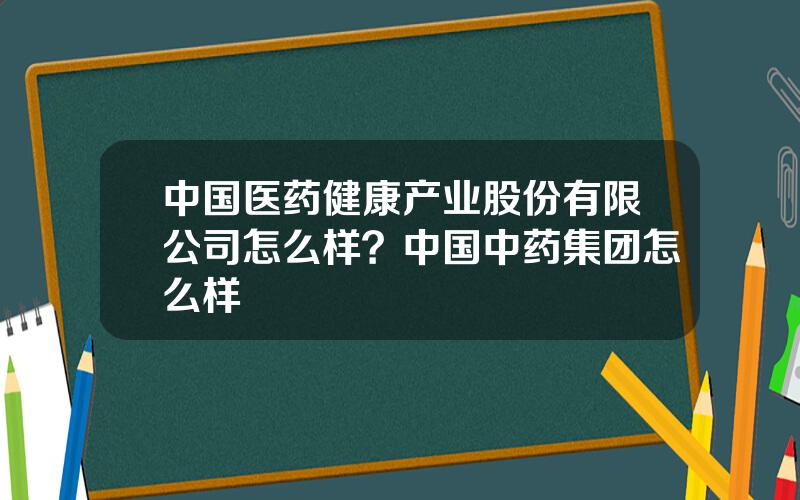 中国医药健康产业股份有限公司怎么样？中国中药集团怎么样