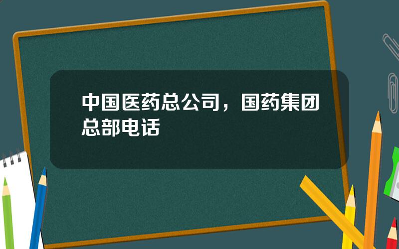 中国医药总公司，国药集团总部电话