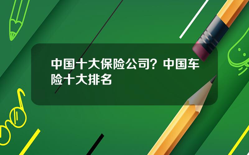 中国十大保险公司？中国车险十大排名