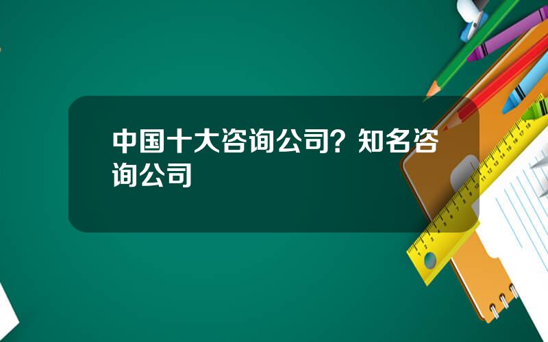 中国十大咨询公司？知名咨询公司