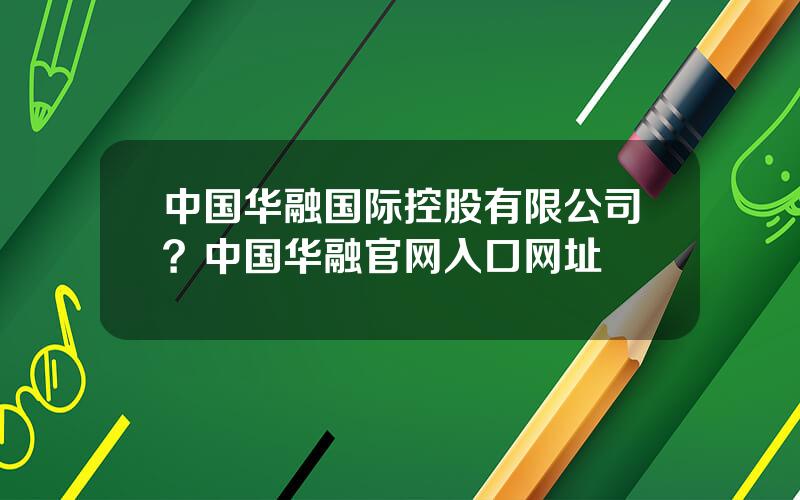 中国华融国际控股有限公司？中国华融官网入口网址