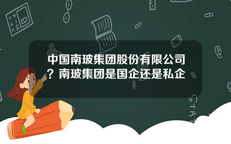 中国南玻集团股份有限公司？南玻集团是国企还是私企