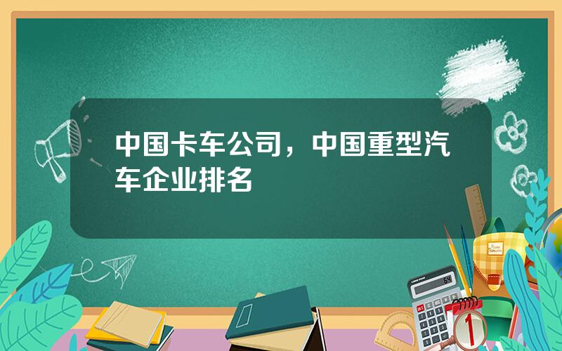 中国卡车公司，中国重型汽车企业排名