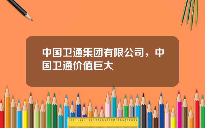 中国卫通集团有限公司，中国卫通价值巨大