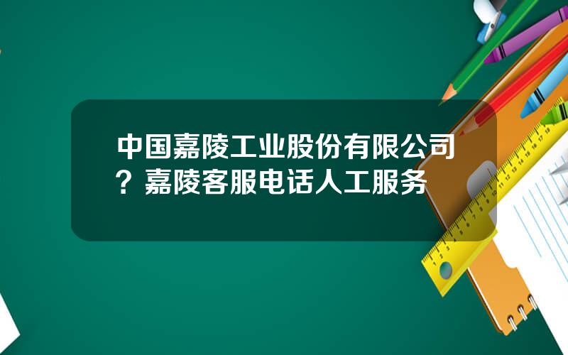 中国嘉陵工业股份有限公司？嘉陵客服电话人工服务