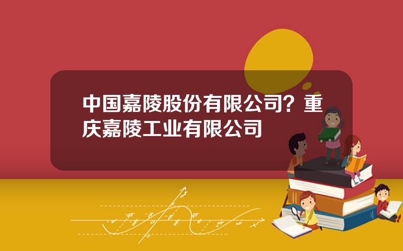 中国嘉陵股份有限公司？重庆嘉陵工业有限公司