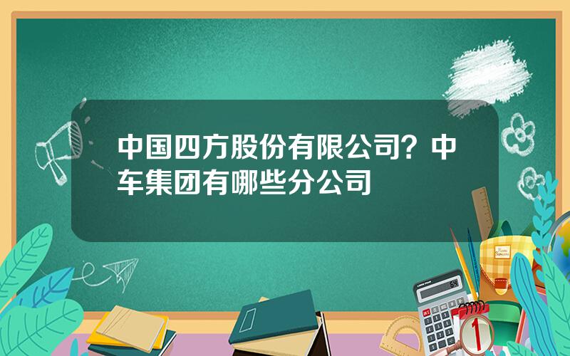 中国四方股份有限公司？中车集团有哪些分公司