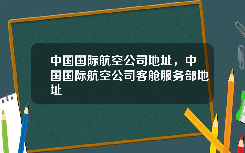 中国国际航空公司地址，中国国际航空公司客舱服务部地址