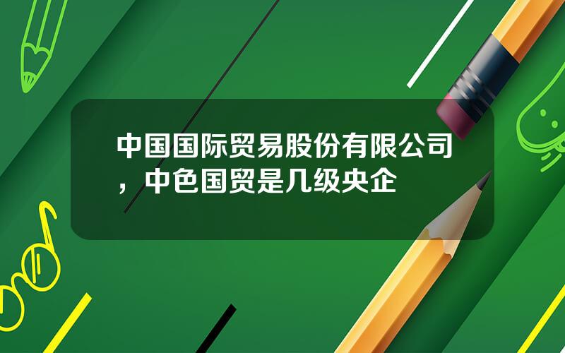 中国国际贸易股份有限公司，中色国贸是几级央企