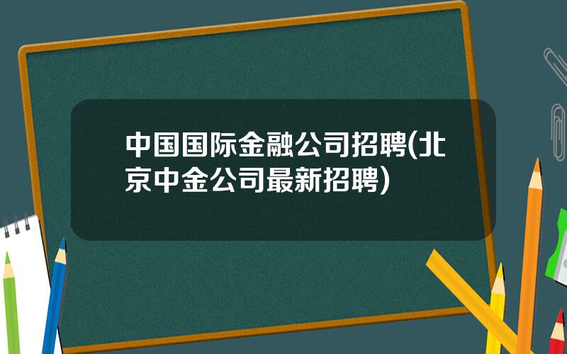 中国国际金融公司招聘(北京中金公司最新招聘)