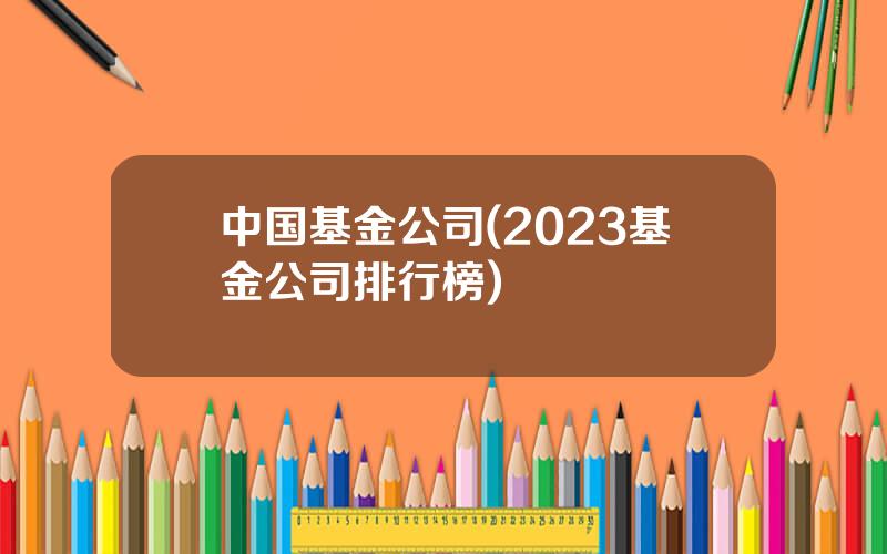 中国基金公司(2023基金公司排行榜)