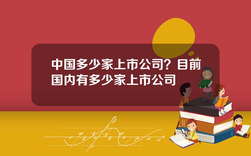 中国多少家上市公司？目前国内有多少家上市公司