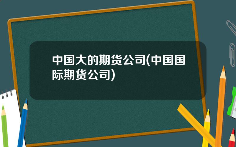 中国大的期货公司(中国国际期货公司)