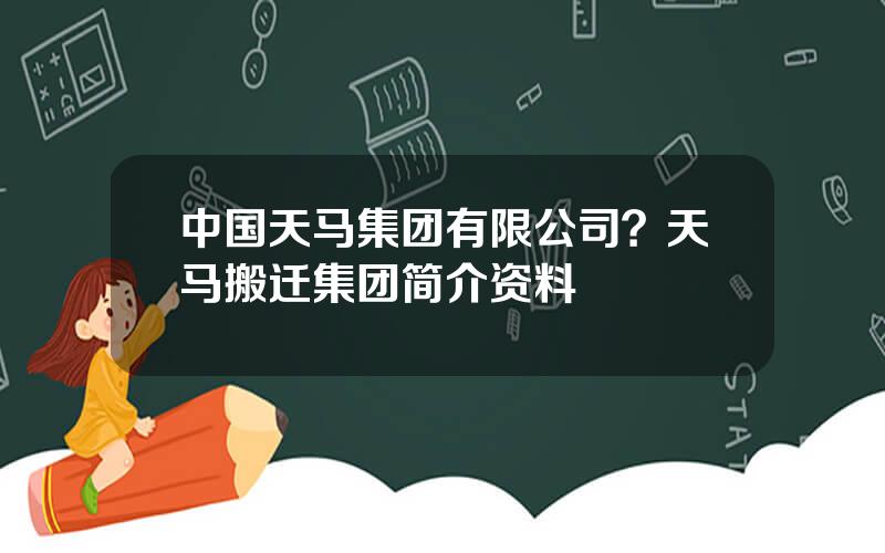 中国天马集团有限公司？天马搬迁集团简介资料