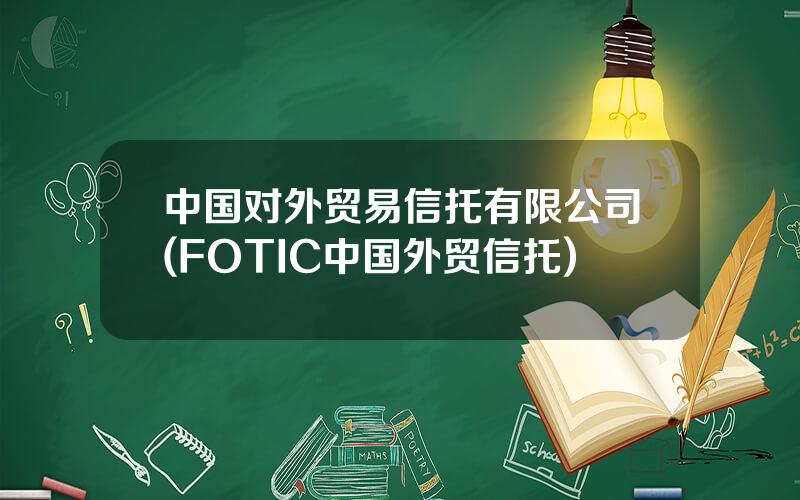 中国对外贸易信托有限公司(FOTIC中国外贸信托)