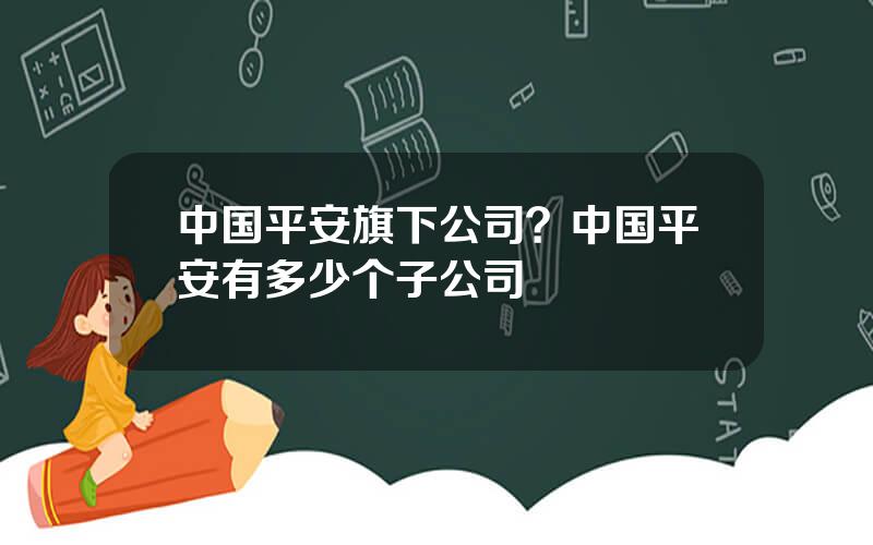 中国平安旗下公司？中国平安有多少个子公司