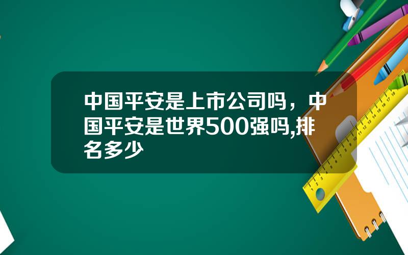 中国平安是上市公司吗，中国平安是世界500强吗,排名多少