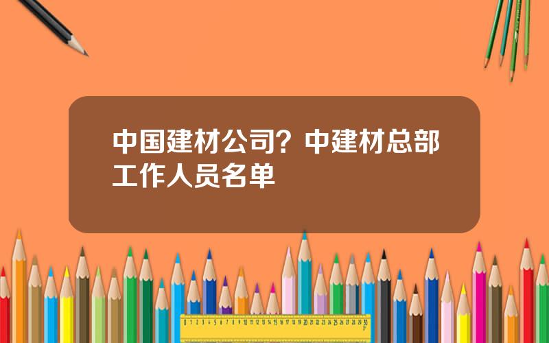 中国建材公司？中建材总部工作人员名单