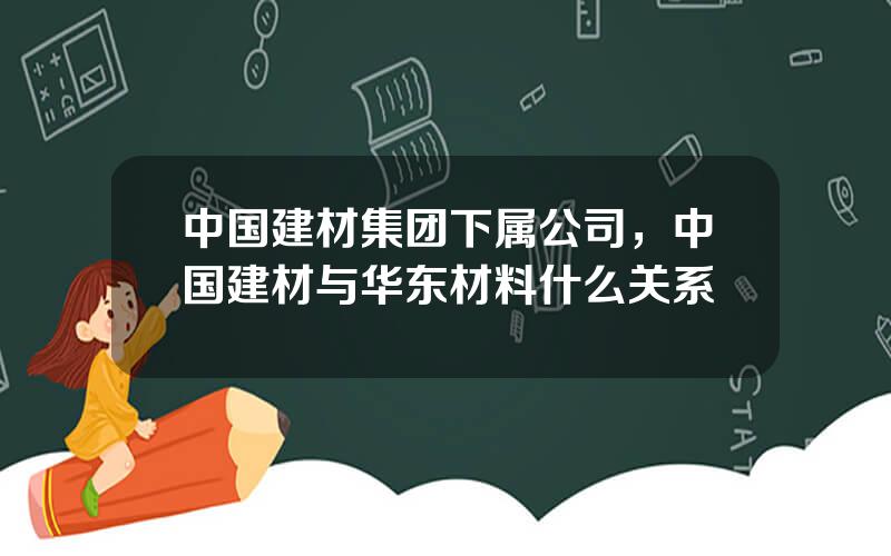 中国建材集团下属公司，中国建材与华东材料什么关系