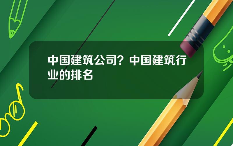 中国建筑公司？中国建筑行业的排名