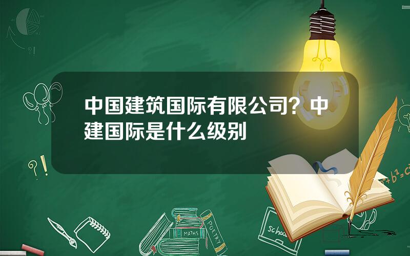 中国建筑国际有限公司？中建国际是什么级别