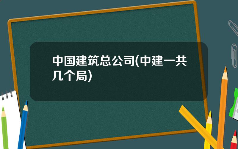 中国建筑总公司(中建一共几个局)