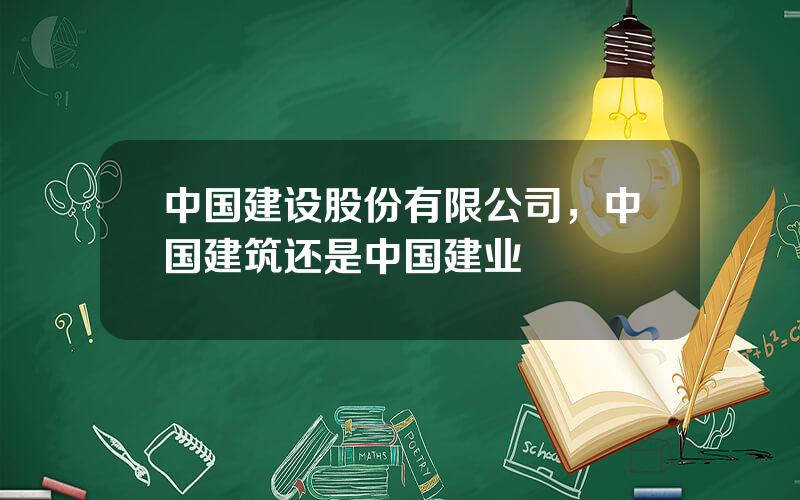 中国建设股份有限公司，中国建筑还是中国建业