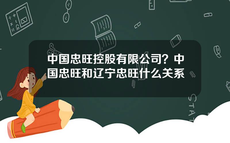 中国忠旺控股有限公司？中国忠旺和辽宁忠旺什么关系