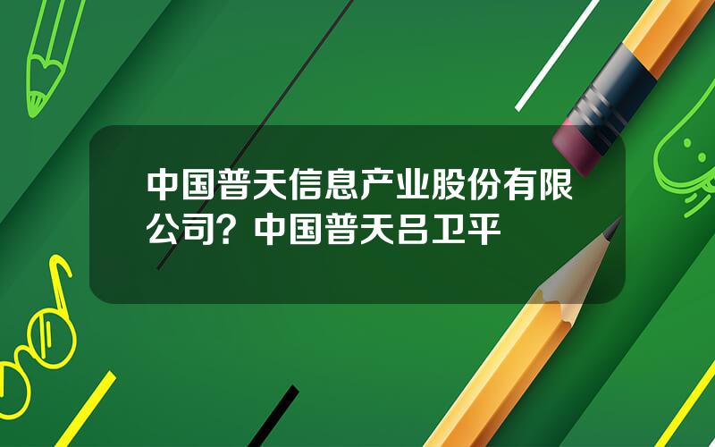 中国普天信息产业股份有限公司？中国普天吕卫平