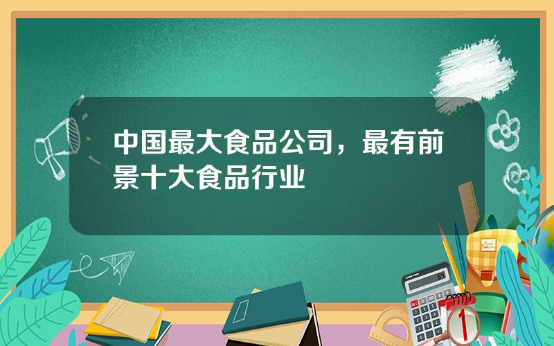 中国最大食品公司，最有前景十大食品行业