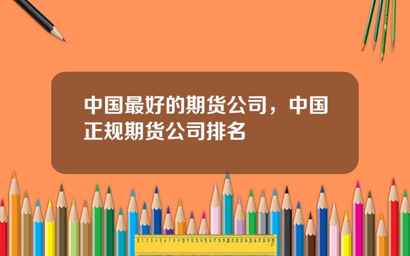 中国最好的期货公司，中国正规期货公司排名