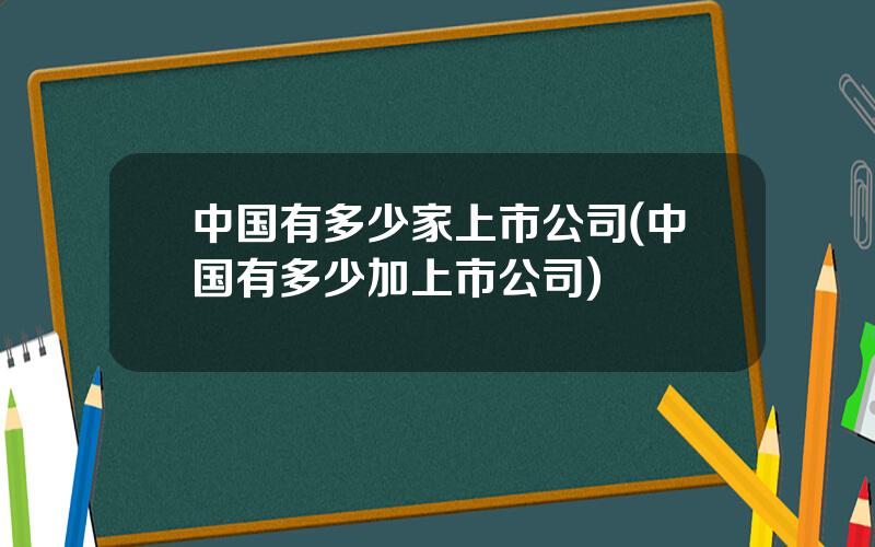 中国有多少家上市公司(中国有多少加上市公司)