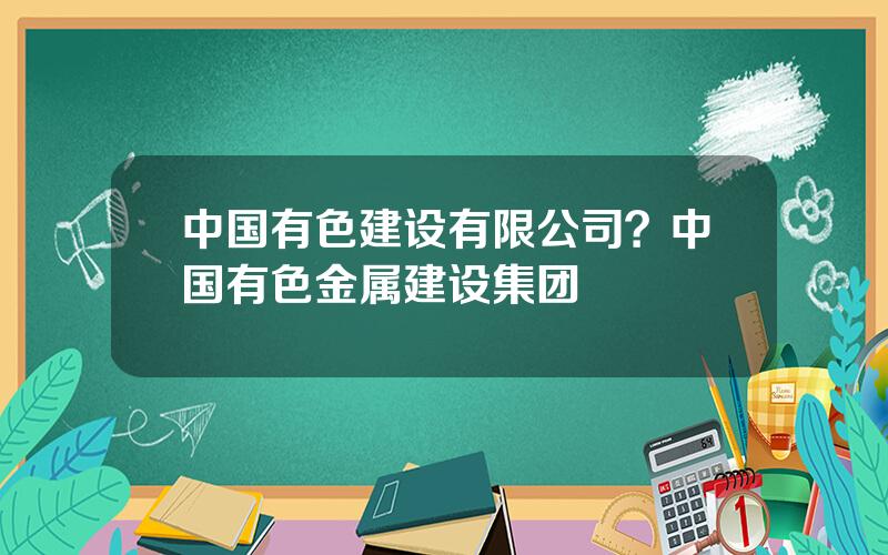 中国有色建设有限公司？中国有色金属建设集团