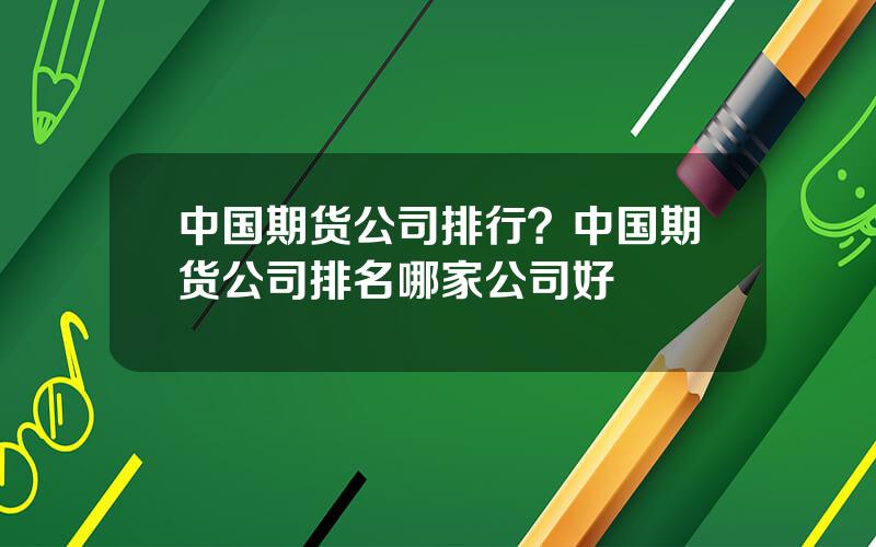 中国期货公司排行？中国期货公司排名哪家公司好