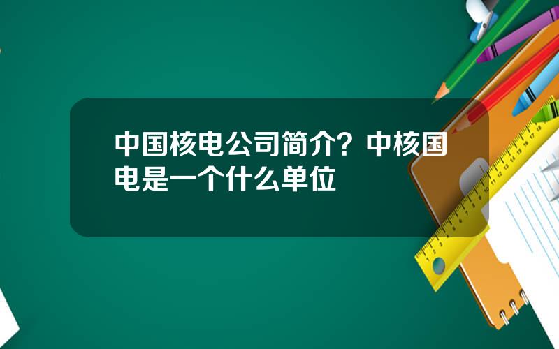 中国核电公司简介？中核国电是一个什么单位