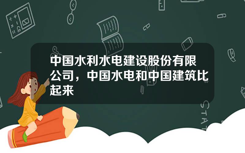 中国水利水电建设股份有限公司，中国水电和中国建筑比起来