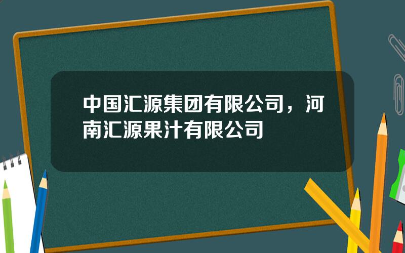 中国汇源集团有限公司，河南汇源果汁有限公司