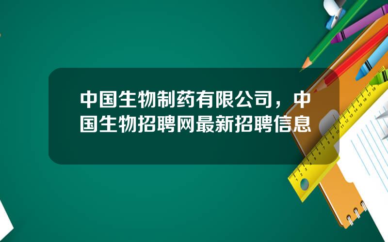 中国生物制药有限公司，中国生物招聘网最新招聘信息