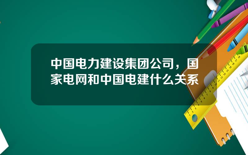 中国电力建设集团公司，国家电网和中国电建什么关系