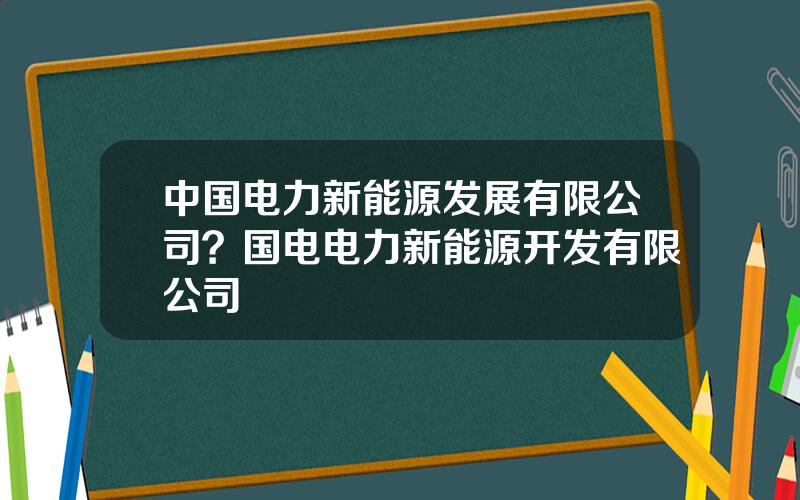 中国电力新能源发展有限公司？国电电力新能源开发有限公司