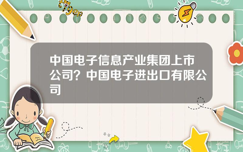 中国电子信息产业集团上市公司？中国电子进出口有限公司