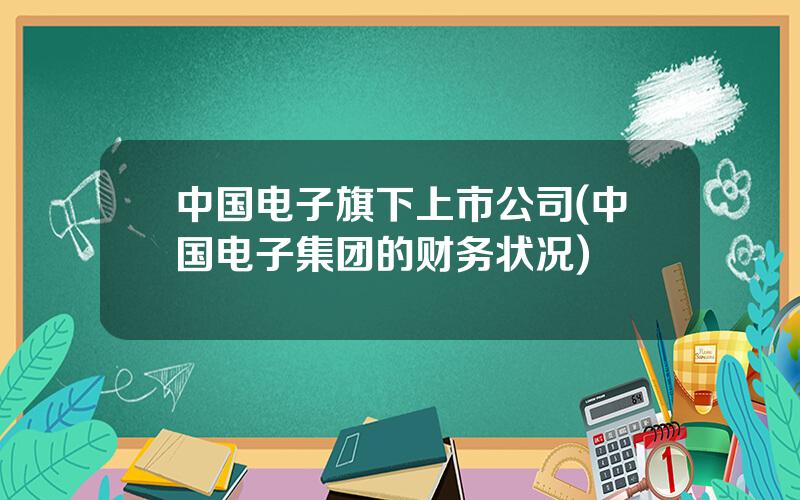 中国电子旗下上市公司(中国电子集团的财务状况)