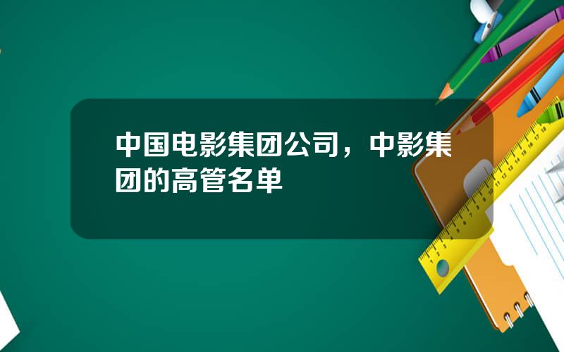 中国电影集团公司，中影集团的高管名单